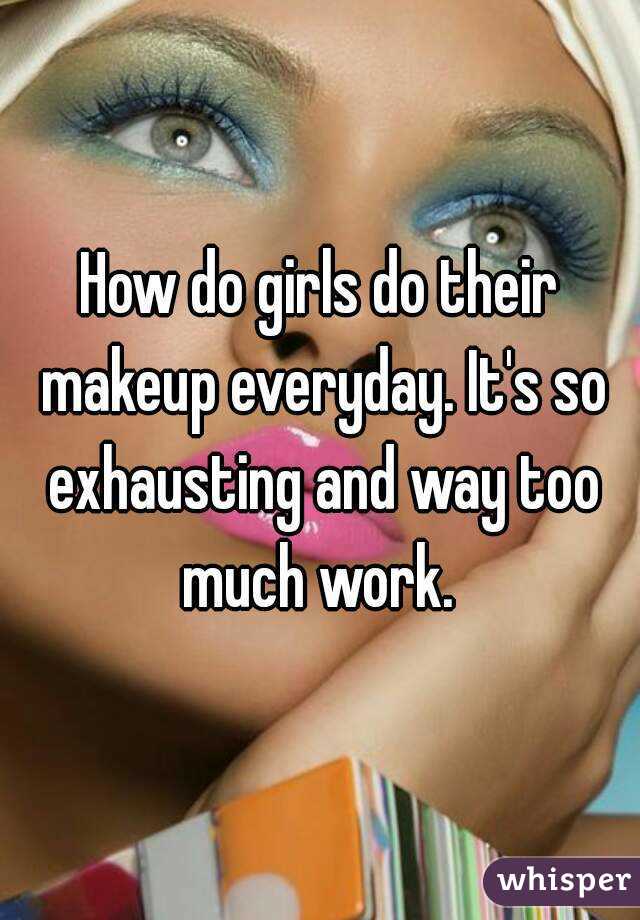 How do girls do their makeup everyday. It's so exhausting and way too much work. 