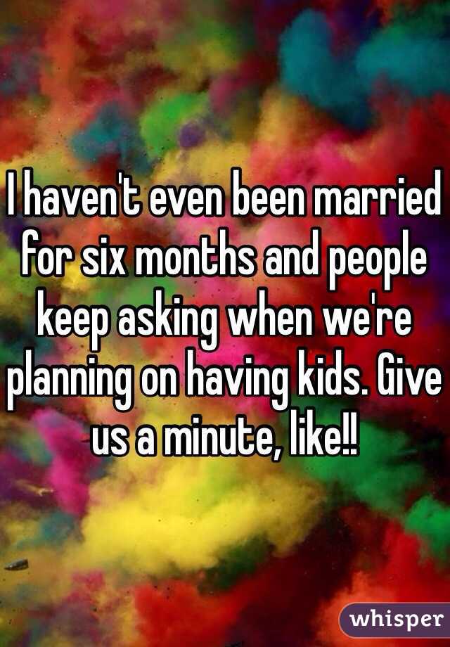 I haven't even been married for six months and people keep asking when we're planning on having kids. Give us a minute, like!!