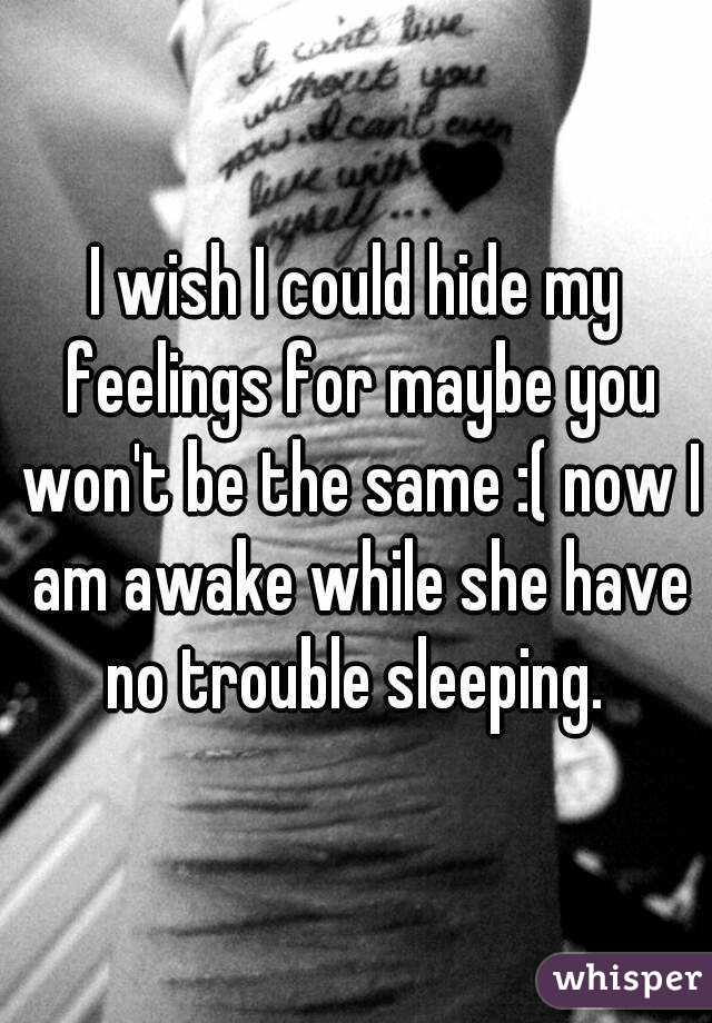 I wish I could hide my feelings for maybe you won't be the same :( now I am awake while she have no trouble sleeping. 