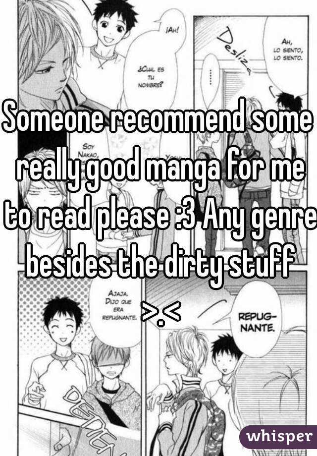 Someone recommend some really good manga for me to read please :3 Any genre besides the dirty stuff >.<