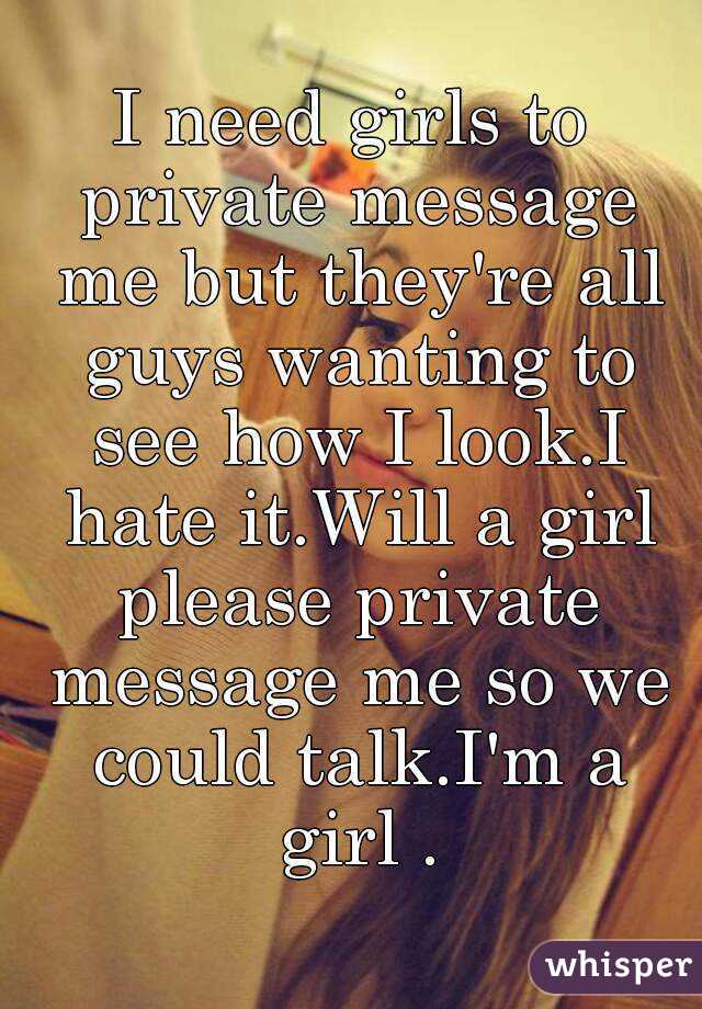 I need girls to private message me but they're all guys wanting to see how I look.I hate it.Will a girl please private message me so we could talk.I'm a girl .