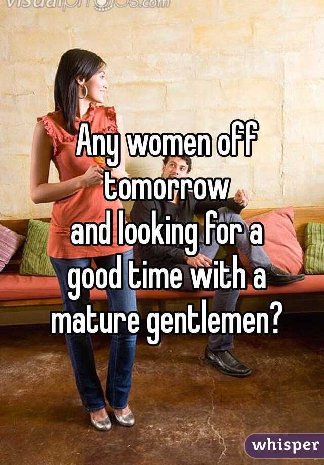 Any women off tomorrow 
and looking for a 
good time with a 
mature gentlemen?