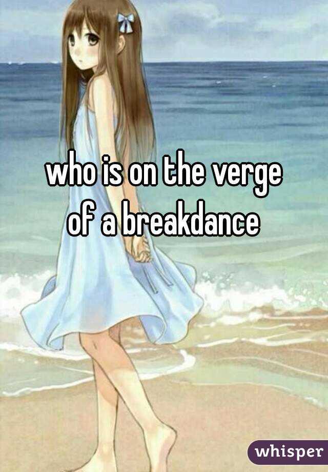 who is on the verge
of a breakdance