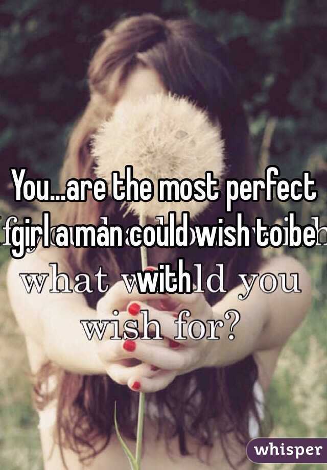 You...are the most perfect girl a man could wish to be with 