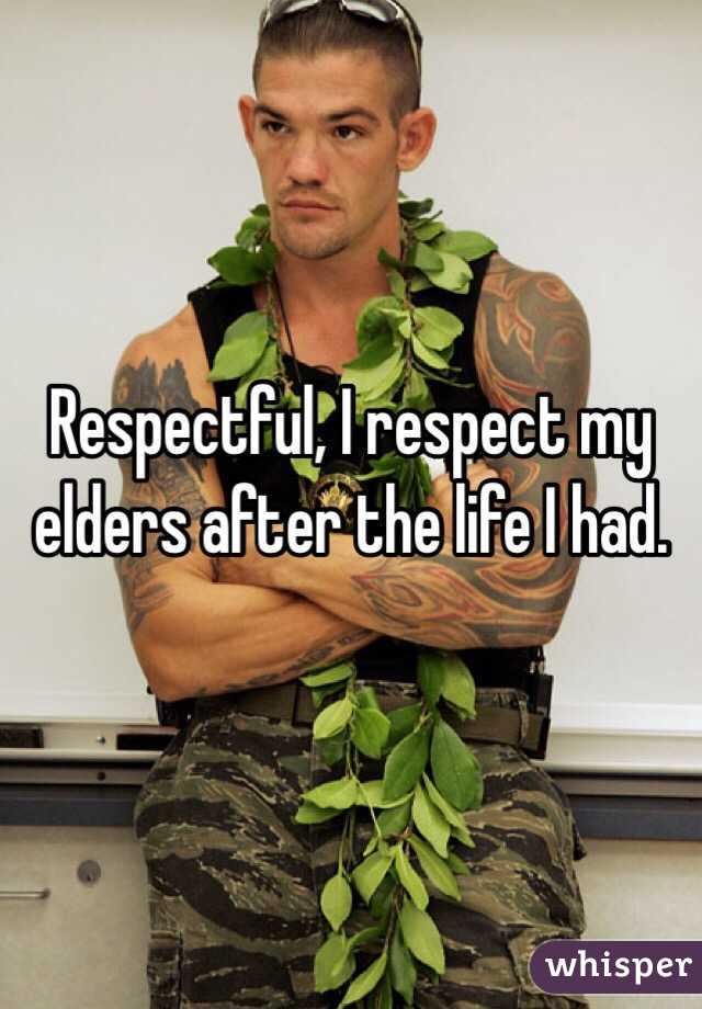 Respectful, I respect my elders after the life I had. 