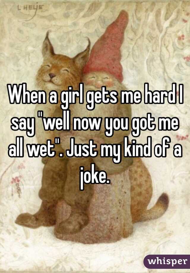 When a girl gets me hard I say "well now you got me all wet". Just my kind of a joke. 