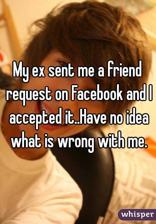 My ex sent me a friend request on Facebook and I accepted it..Have no idea what is wrong with me.
