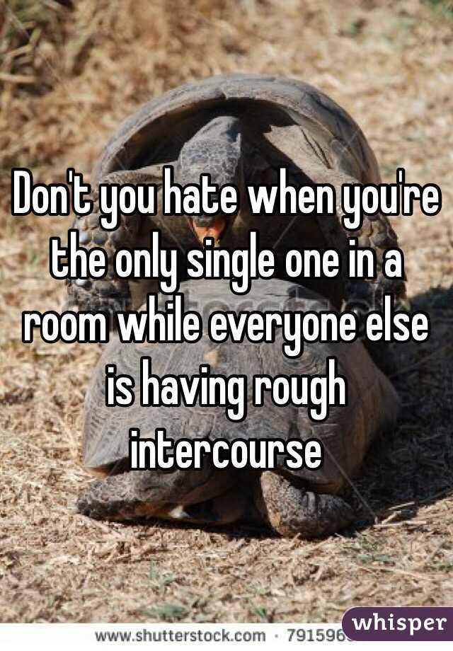 Don't you hate when you're the only single one in a room while everyone else is having rough intercourse