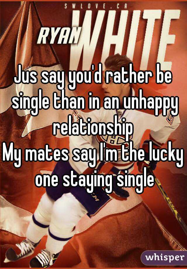 Jus say you'd rather be single than in an unhappy relationship 
My mates say I'm the lucky one staying single
