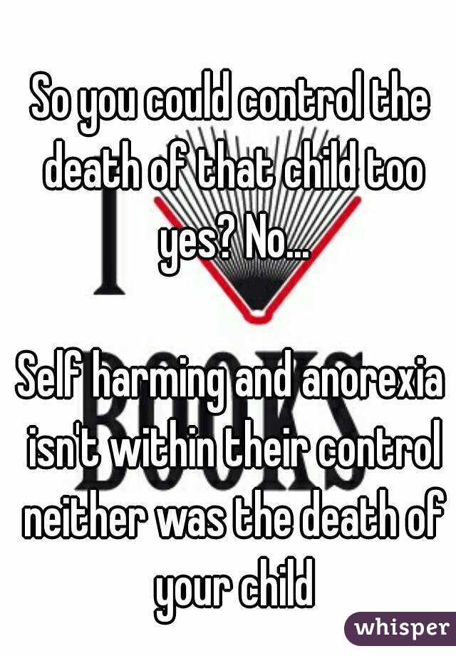 So you could control the death of that child too yes? No...

Self harming and anorexia isn't within their control neither was the death of your child