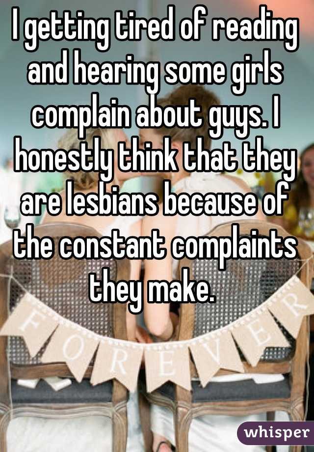 I getting tired of reading and hearing some girls complain about guys. I honestly think that they are lesbians because of the constant complaints they make. 