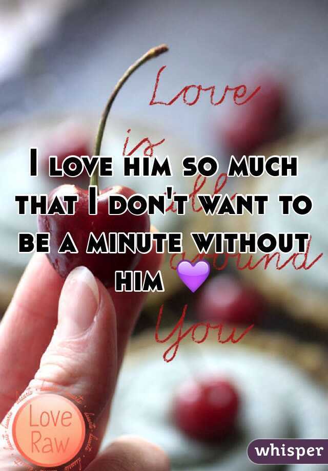 I love him so much that I don't want to be a minute without him 💜