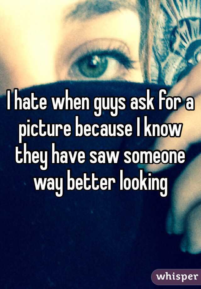 I hate when guys ask for a picture because I know they have saw someone way better looking 