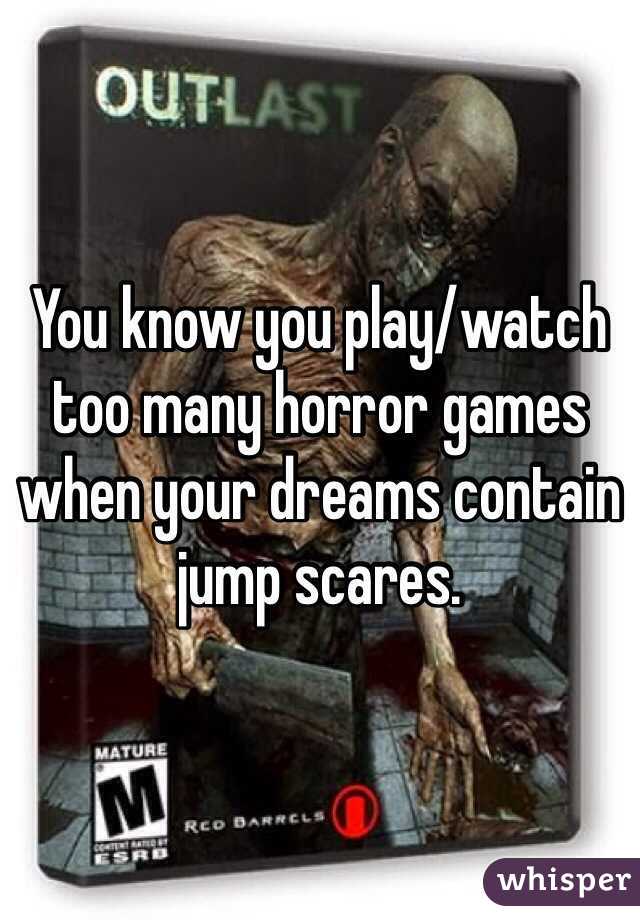You know you play/watch too many horror games when your dreams contain jump scares. 