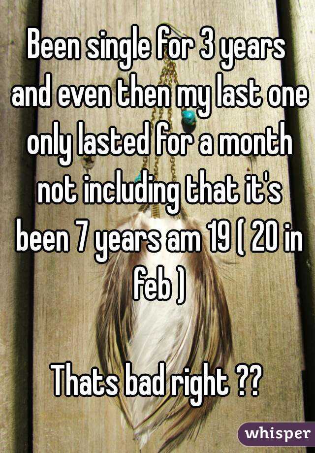 Been single for 3 years and even then my last one only lasted for a month not including that it's been 7 years am 19 ( 20 in feb )

Thats bad right ??