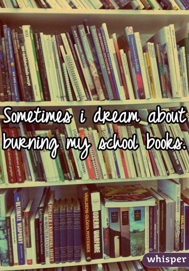 Sometimes i dream about
burning my school books.