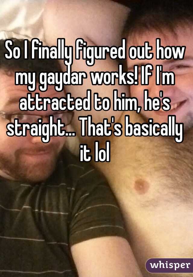 So I finally figured out how my gaydar works! If I'm attracted to him, he's straight... That's basically it lol