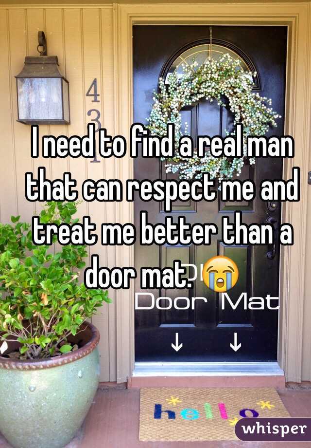 I need to find a real man that can respect me and treat me better than a door mat. 😭