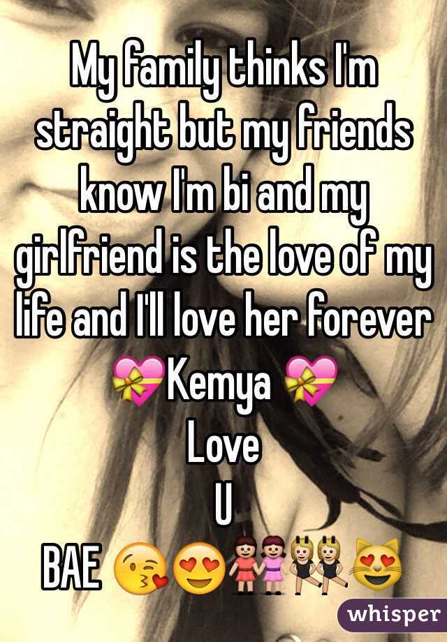 My family thinks I'm straight but my friends know I'm bi and my girlfriend is the love of my life and I'll love her forever 
💝Kemya 💝
Love 
U
BAE 😘😍👭👯😻