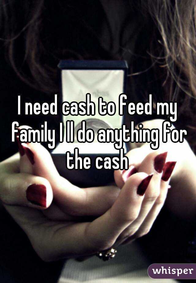 I need cash to feed my family I ll do anything for the cash 