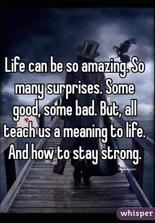 Life can be so amazing. So many surprises. Some good, some bad. But, all teach us a meaning to life. And how to stay strong.