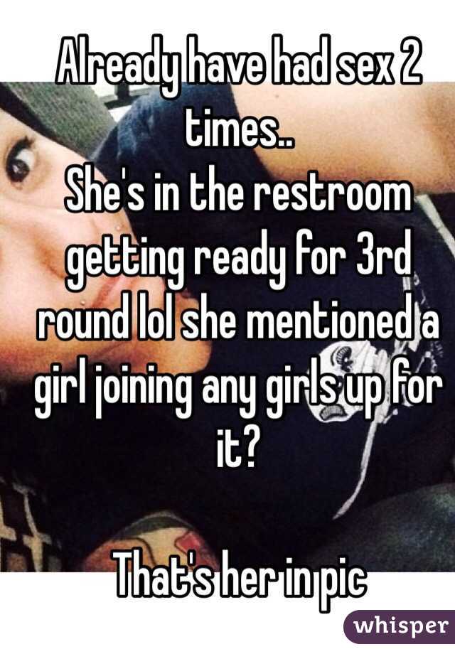 Already have had sex 2 times..
She's in the restroom getting ready for 3rd round lol she mentioned a girl joining any girls up for it? 

That's her in pic