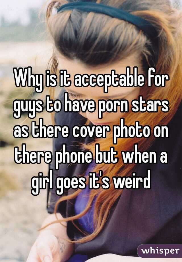 Why is it acceptable for guys to have porn stars as there cover photo on there phone but when a girl goes it's weird 