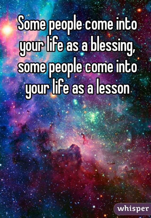 Some people come into your life as a blessing, some people come into your life as a lesson