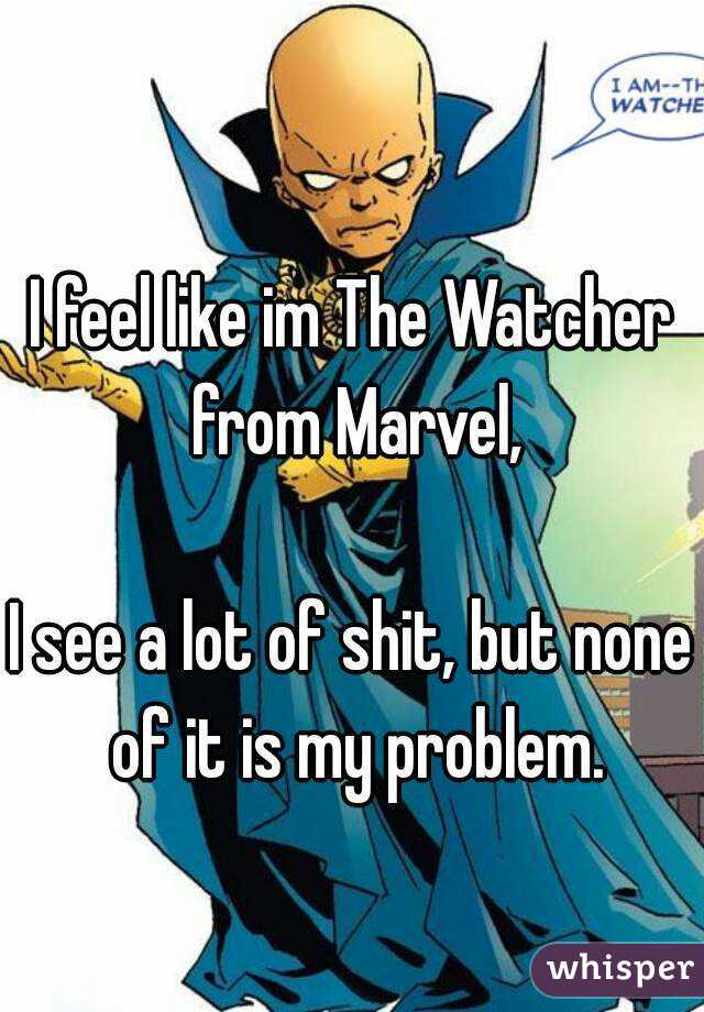 I feel like im The Watcher from Marvel,

I see a lot of shit, but none of it is my problem.