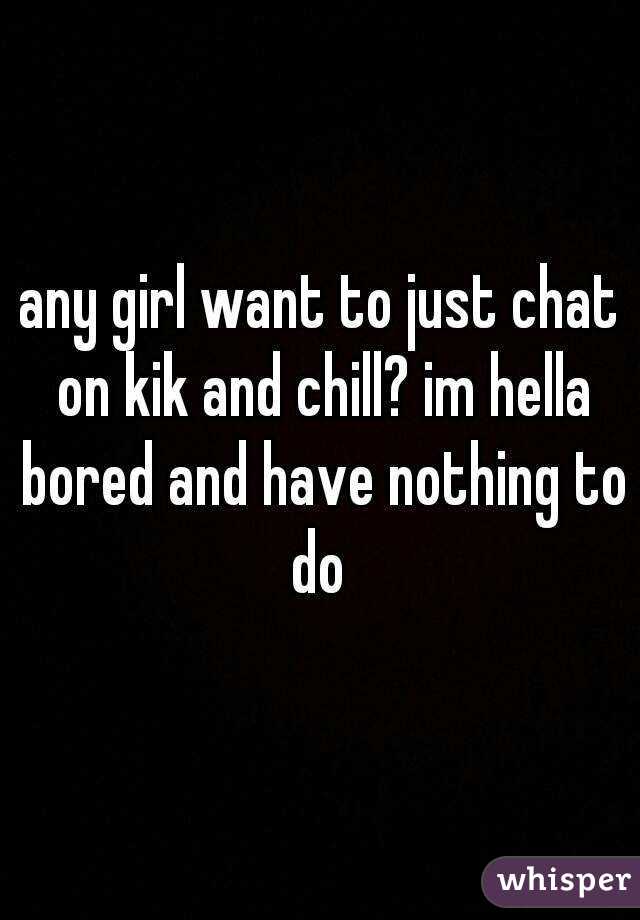 any girl want to just chat on kik and chill? im hella bored and have nothing to do 