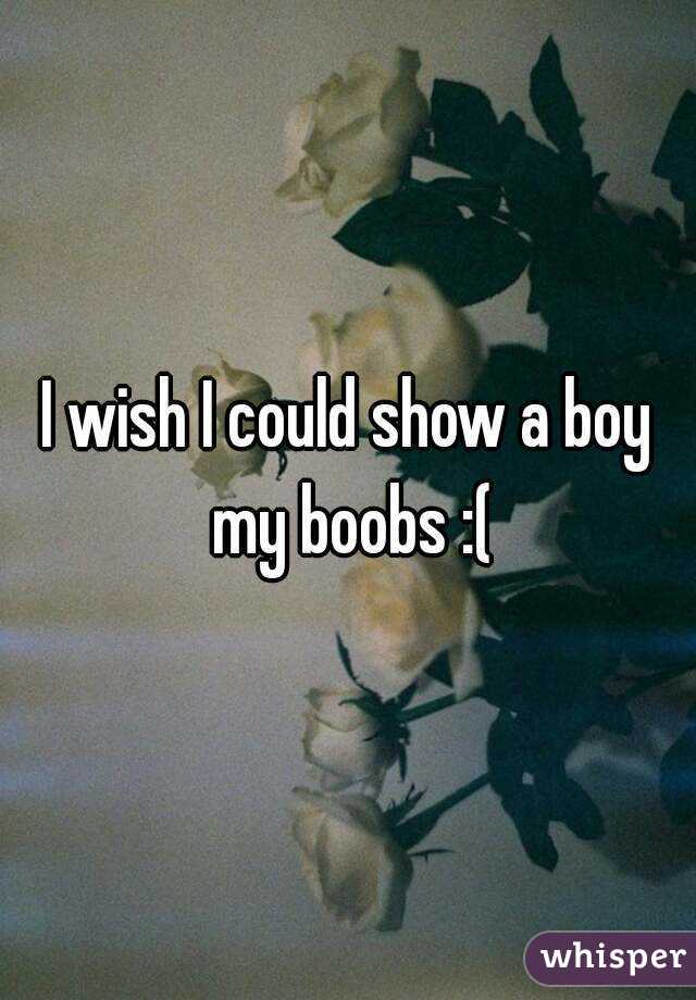 I wish I could show a boy my boobs :(