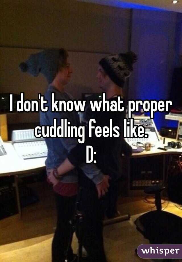 I don't know what proper cuddling feels like.
D: