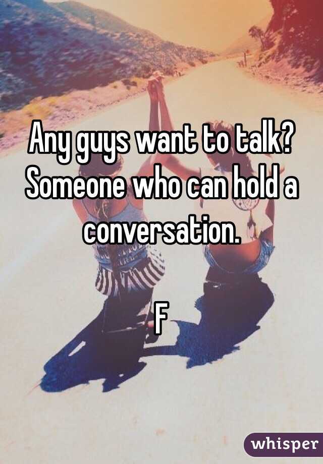 Any guys want to talk?  Someone who can hold a conversation.

F 