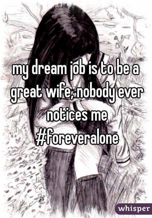 my dream job is to be a great wife, nobody ever notices me #foreveralone