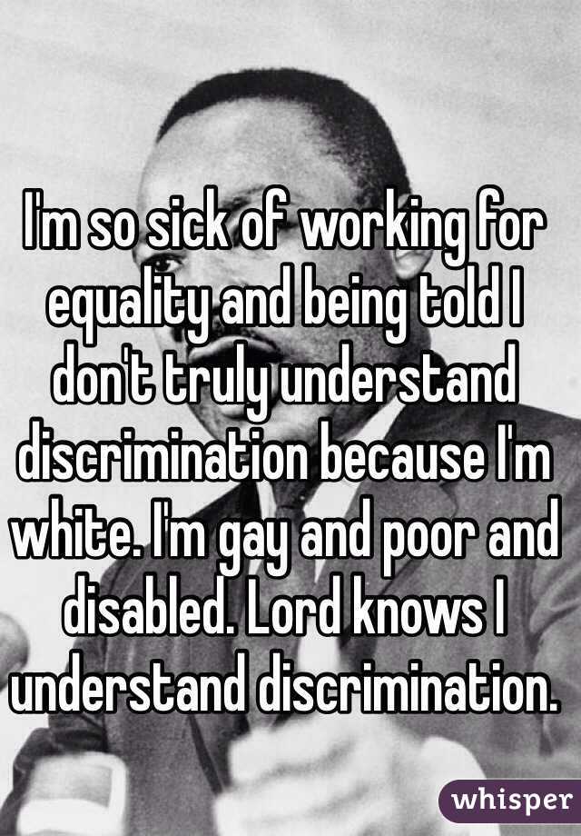 I'm so sick of working for equality and being told I don't truly understand discrimination because I'm white. I'm gay and poor and disabled. Lord knows I understand discrimination. 