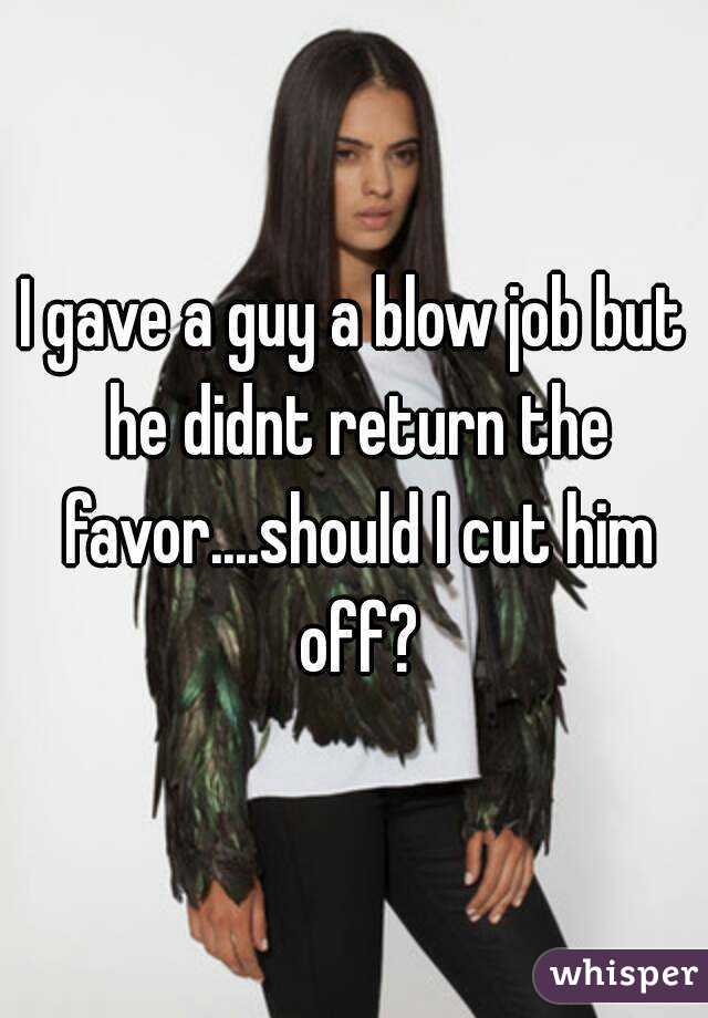 I gave a guy a blow job but he didnt return the favor....should I cut him off?