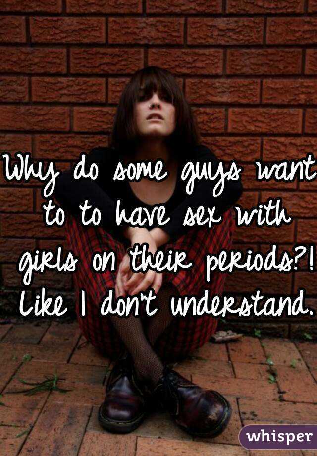 Why do some guys want to to have sex with girls on their periods?! Like I don't understand. 