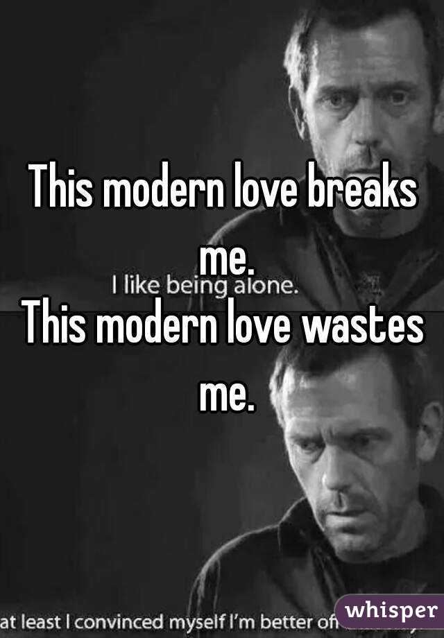 This modern love breaks me.
This modern love wastes me.