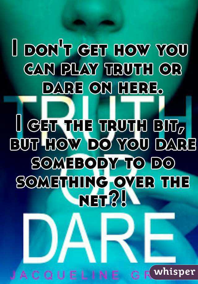 I don't get how you can play truth or dare on here.

I get the truth bit, but how do you dare somebody to do something over the net?!