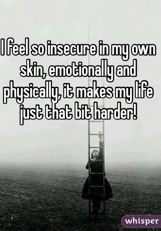 I feel so insecure in my own skin, emotionally and physically, it makes my life just that bit harder!