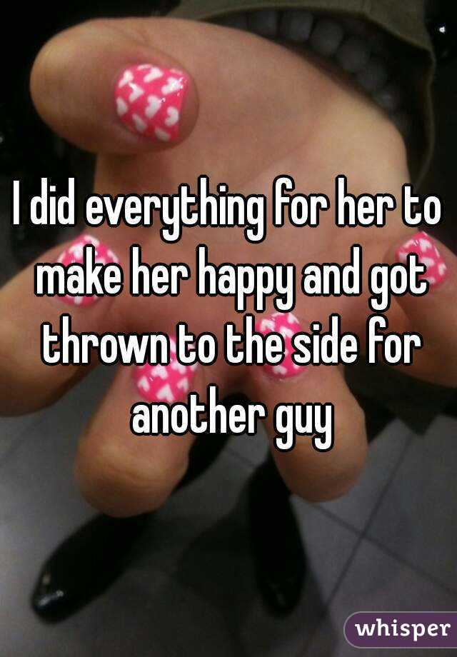 I did everything for her to make her happy and got thrown to the side for another guy