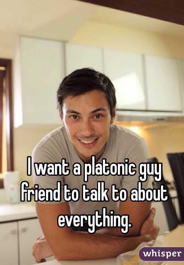 I want a platonic guy friend to talk to about everything. 