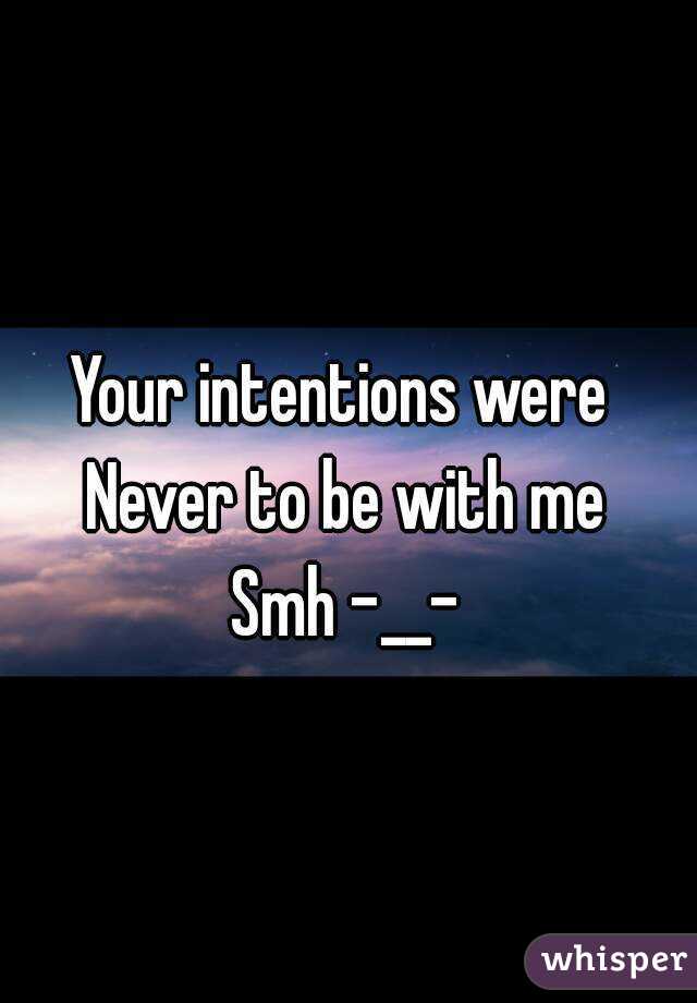 Your intentions were 
Never to be with me
Smh -__-