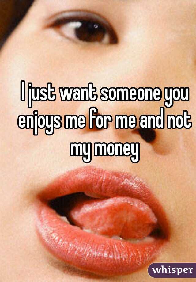 I just want someone you enjoys me for me and not my money