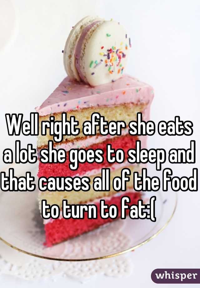 Well right after she eats a lot she goes to sleep and that causes all of the food to turn to fat:(
