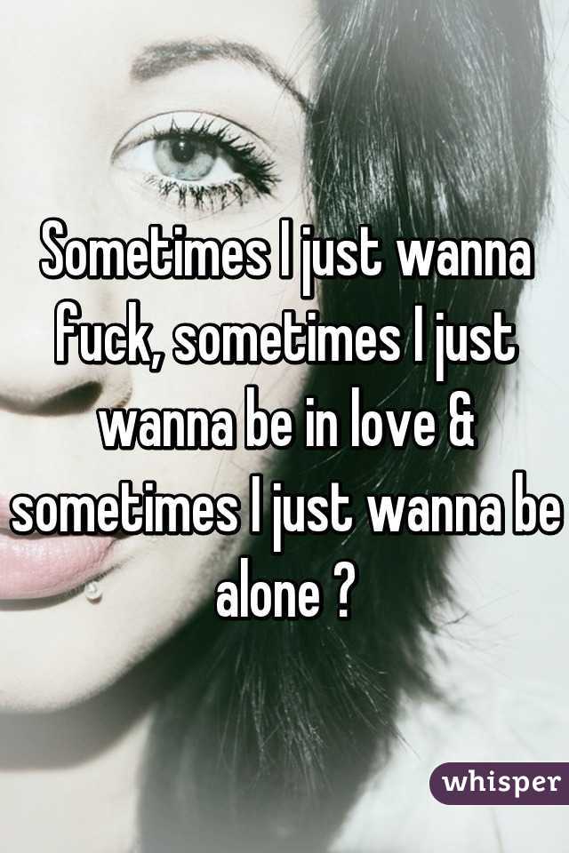 Sometimes I just wanna fuck, sometimes I just wanna be in love & sometimes I just wanna be alone 😩