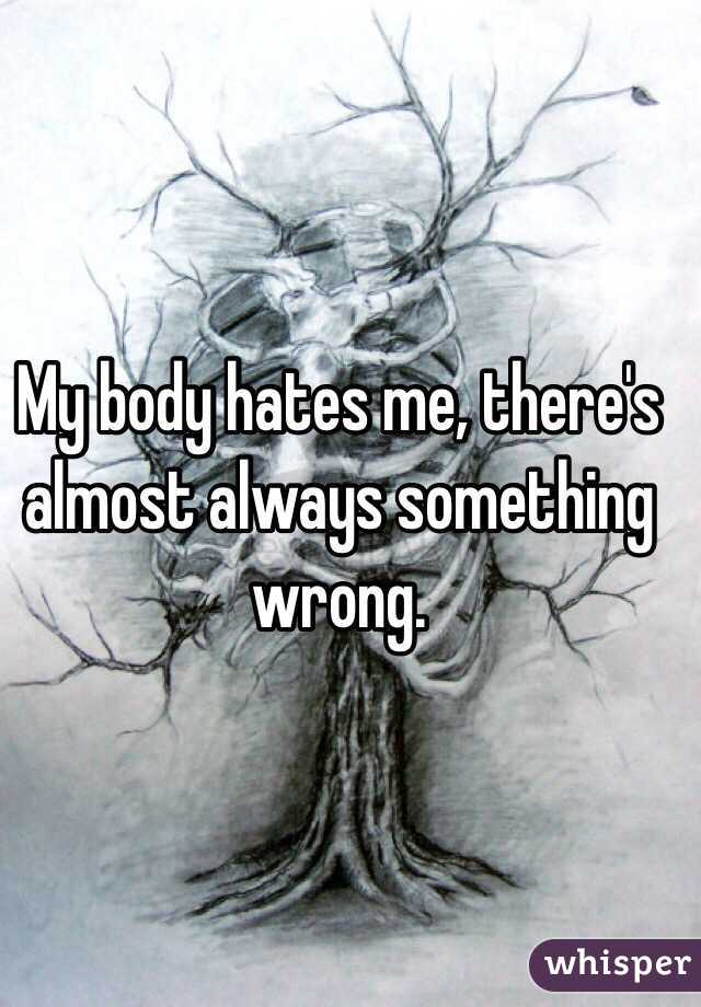 My body hates me, there's almost always something wrong. 