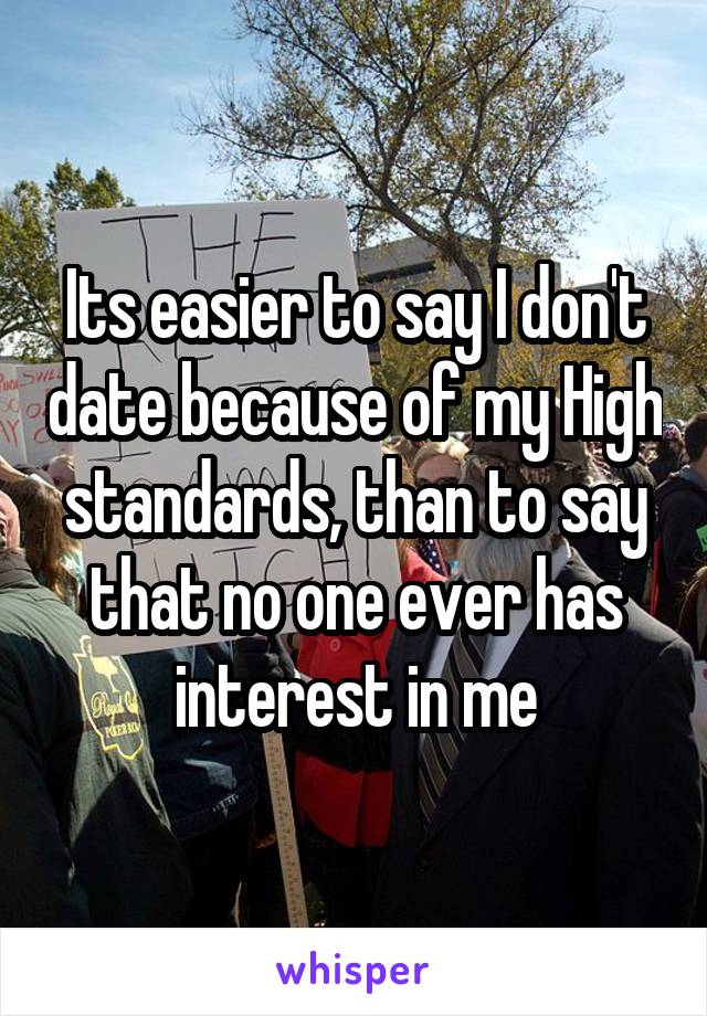 Its easier to say I don't date because of my High standards, than to say that no one ever has interest in me