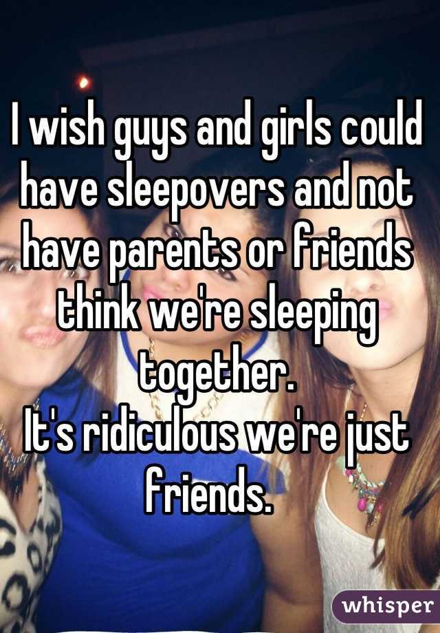 I wish guys and girls could have sleepovers and not have parents or friends think we're sleeping together. 
It's ridiculous we're just friends.  