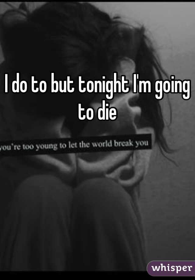 I do to but tonight I'm going to die